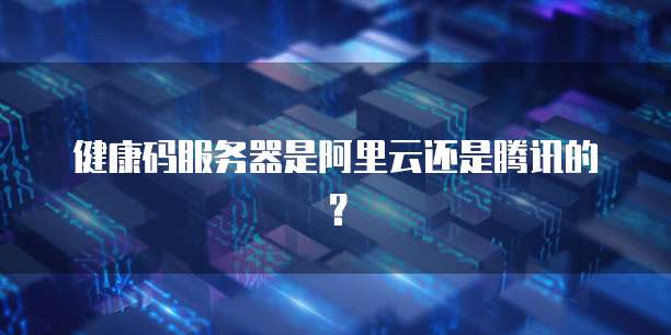 健康码服务器是阿里云还是腾讯的？