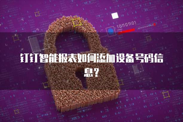 钉钉智能报表如何添加设备号码信息？