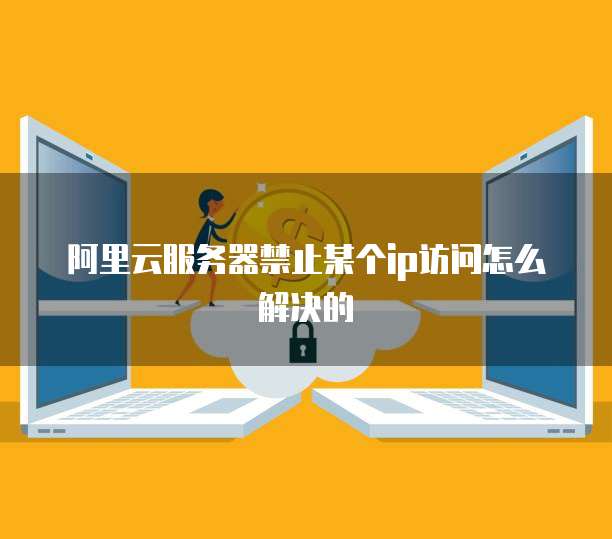 阿里云服务器禁止某个ip访问怎么解决的