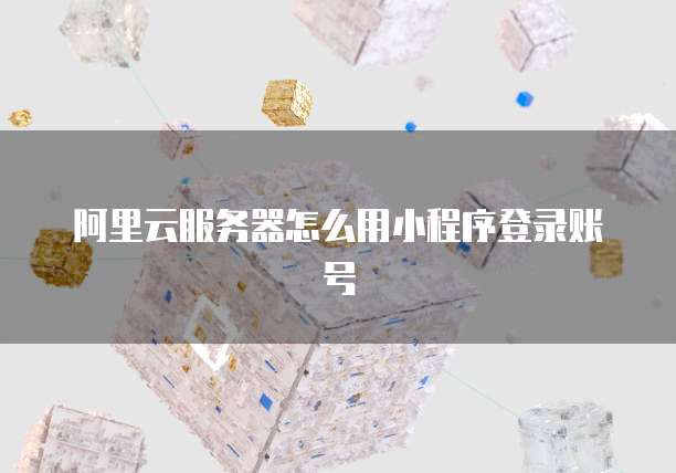 阿里云服务器怎么用小程序登录账号