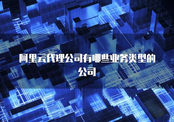阿里云代理公司有哪些业务类型的公司