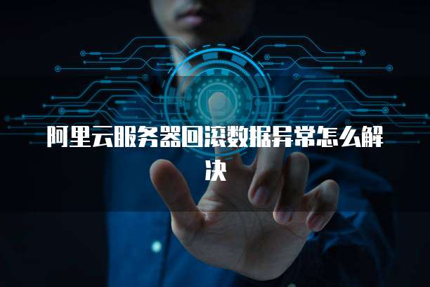 阿里云服务器回滚数据异常怎么解决
