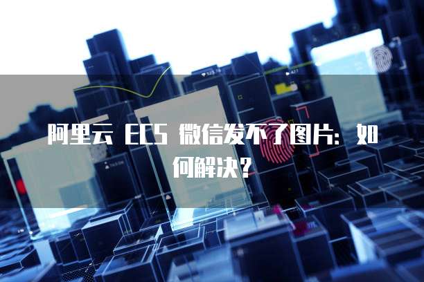 阿里云 ECS 微信发不了图片：如何解决？