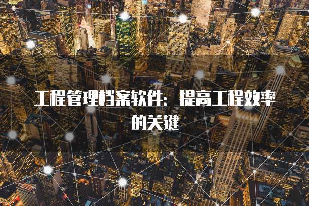 工程管理档案软件：提高工程效率的关键
