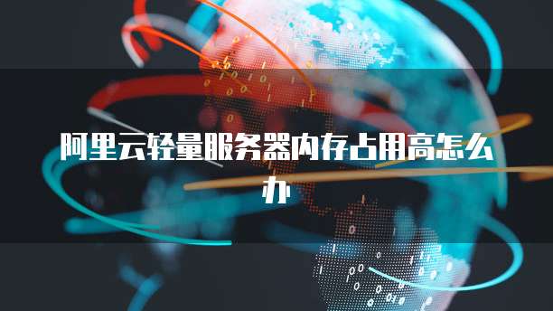 阿里云轻量服务器内存占用高怎么办