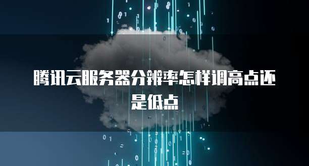 腾讯云服务器分辨率怎样调高点还是低点