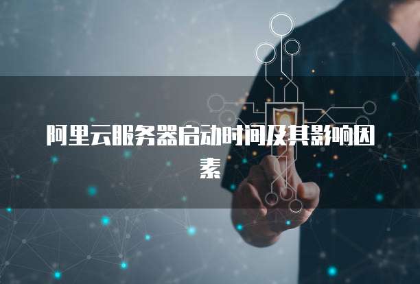 阿里云服务器启动时间及其影响因素