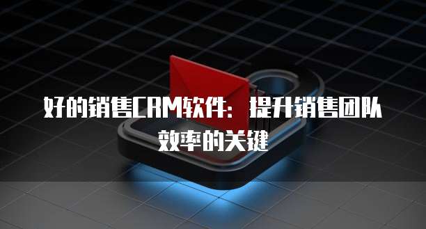 好的销售CRM软件：提升销售团队效率的关键