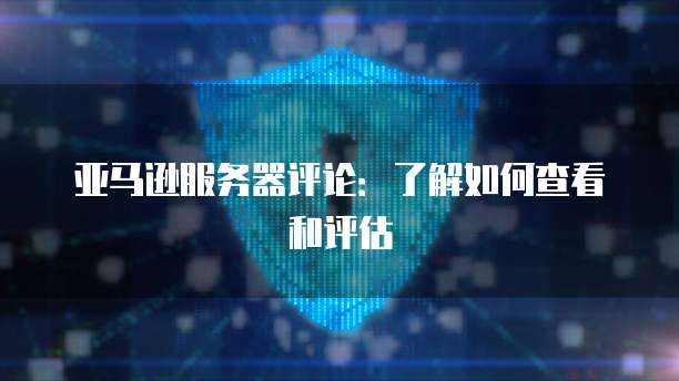 亚马逊服务器评论：了解如何查看和评估