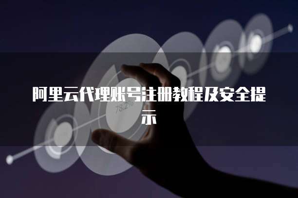 阿里云代理账号注册教程及安全提示