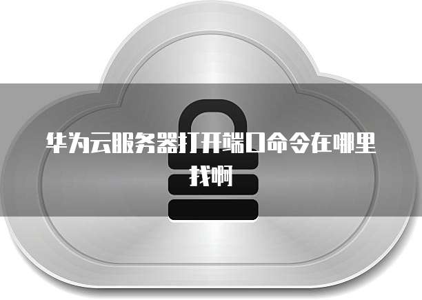 华为云服务器打开端口命令在哪里找啊