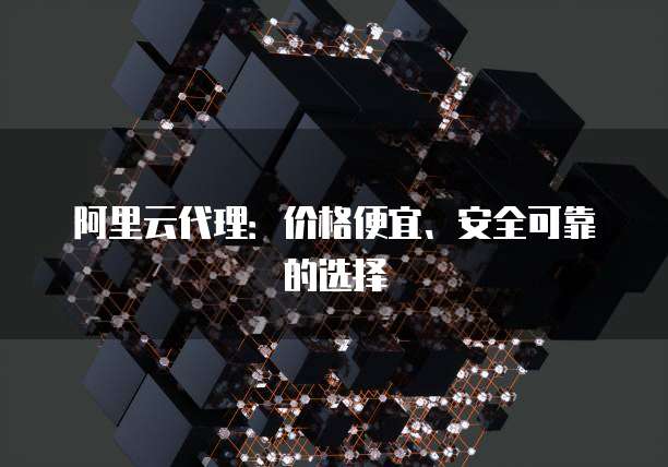 阿里云代理：价格便宜、安全可靠的选择