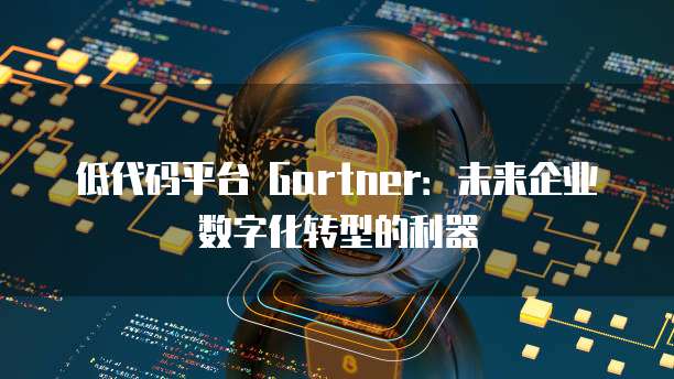 低代码平台 Gartner：未来企业数字化转型的利器