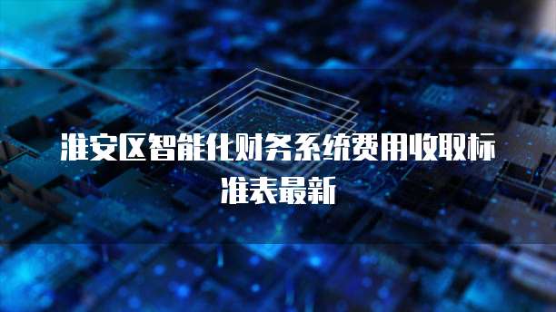 淮安区智能化财务系统费用收取标准表最新