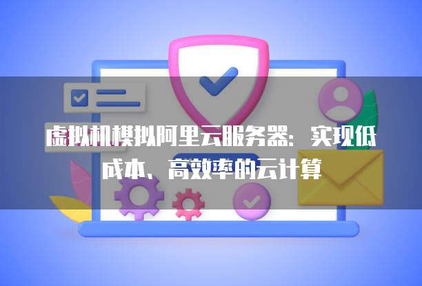 虚拟机模拟阿里云服务器：实现低成本、高效率的云计算