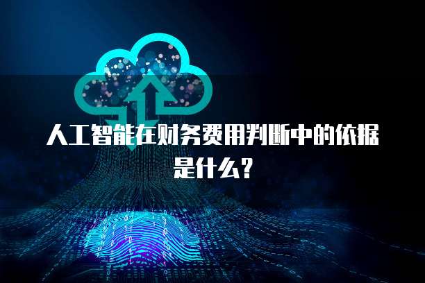 人工智能在财务费用判断中的依据是什么？