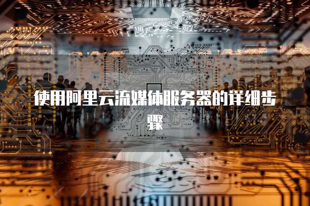 使用阿里云流媒体服务器的详细步骤