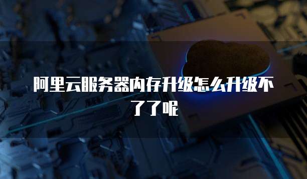 阿里云服务器内存升级怎么升级不了了呢