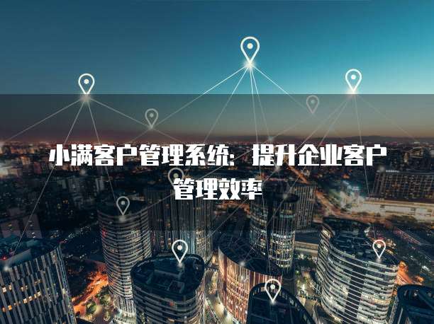 小满客户管理系统：提升企业客户管理效率