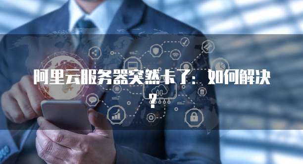 阿里云服务器突然卡了：如何解决？