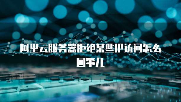 阿里云服务器拒绝某些IP访问怎么回事儿