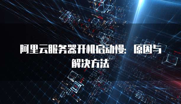 阿里云服务器开机启动慢：原因与解决方法