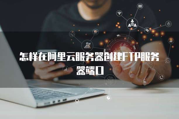 怎样在阿里云服务器创建FTP服务器端口